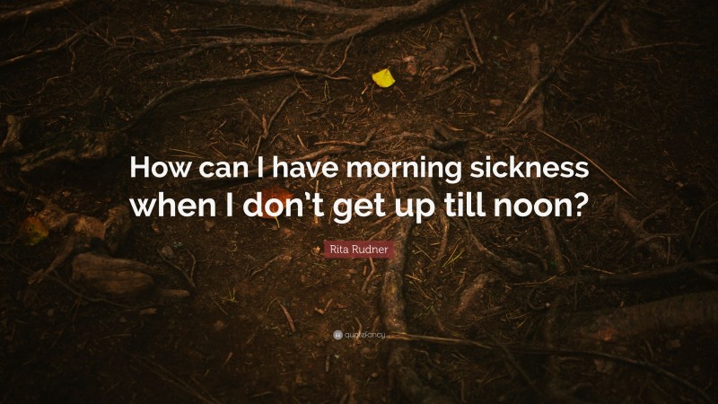 Rita Rudner Quote: “How can I have morning sickness when I don’t get up till noon?”