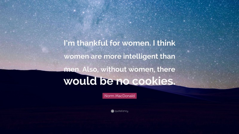 Norm MacDonald Quote: “I’m thankful for women. I think women are more intelligent than men. Also, without women, there would be no cookies.”
