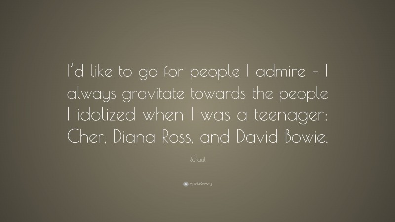 RuPaul Quote: “I’d like to go for people I admire – I always gravitate towards the people I idolized when I was a teenager: Cher, Diana Ross, and David Bowie.”