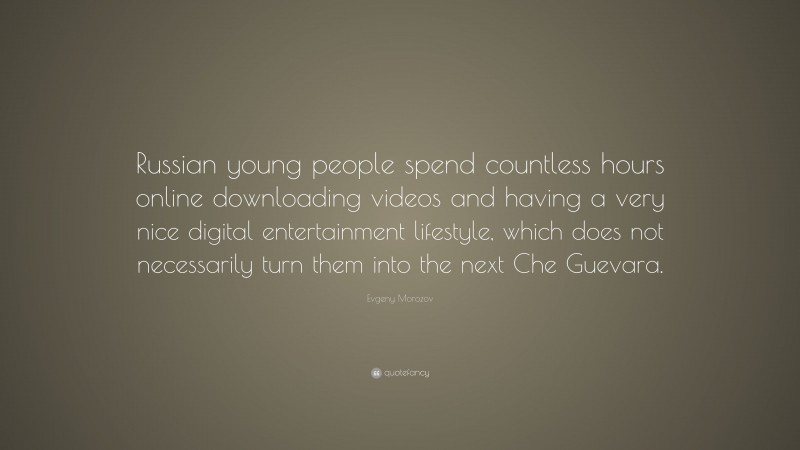 Evgeny Morozov Quote: “Russian young people spend countless hours online downloading videos and having a very nice digital entertainment lifestyle, which does not necessarily turn them into the next Che Guevara.”
