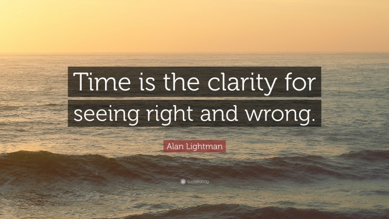 Alan Lightman Quote: “Time is the clarity for seeing right and wrong.”