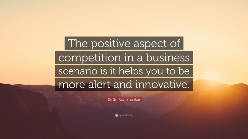 Sri Sri Ravi Shankar Quote: “The positive aspect of competition in a business scenario is it helps you to be more alert and innovative.”