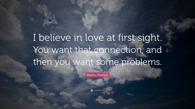 Keanu Reeves Quote: “I believe in love at first sight. You want that connection, and then you want some problems.”