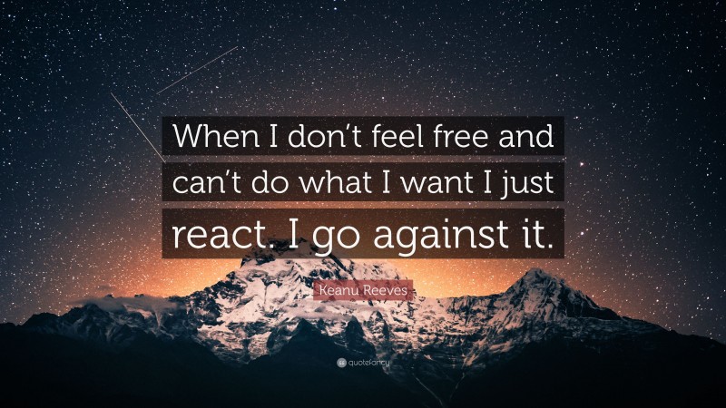 Keanu Reeves Quote: “When I don’t feel free and can’t do what I want I just react. I go against it.”