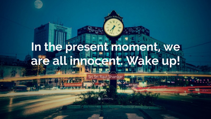 Sri Sri Ravi Shankar Quote: “In the present moment, we are all innocent. Wake up!”