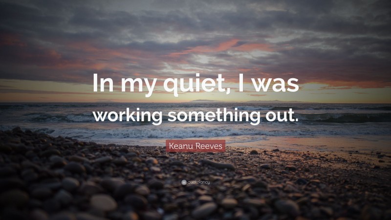 Keanu Reeves Quote: “In my quiet, I was working something out.”