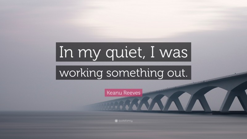 Keanu Reeves Quote: “In my quiet, I was working something out.”