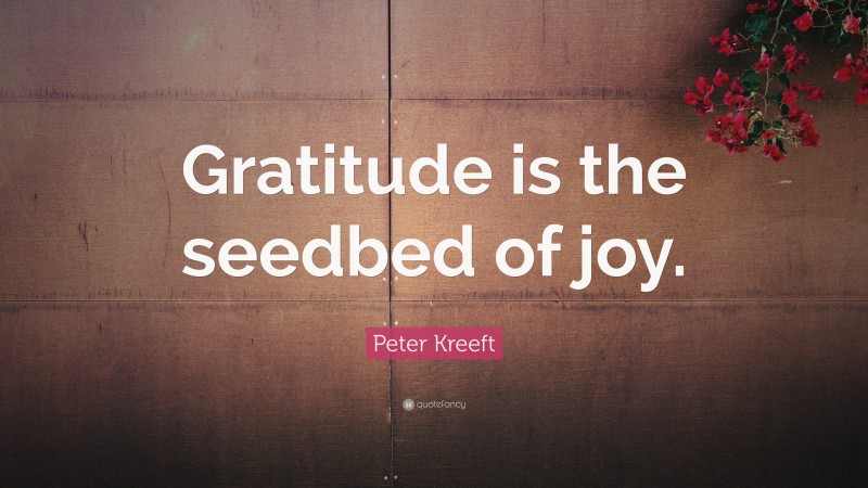 Peter Kreeft Quote: “Gratitude is the seedbed of joy.”