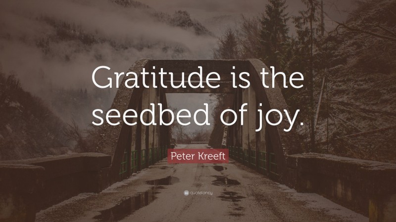 Peter Kreeft Quote: “Gratitude is the seedbed of joy.”