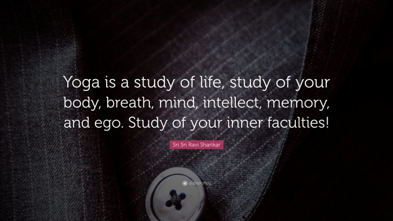 Sri Sri Ravi Shankar Quote: “Yoga is a study of life, study of your body, breath, mind, intellect, memory, and ego. Study of your inner faculties!”