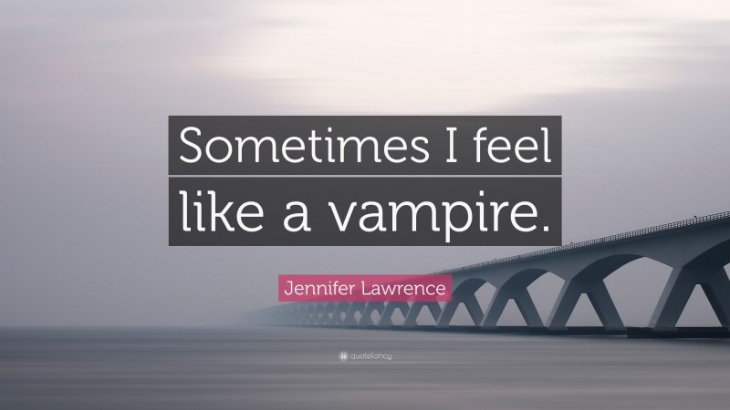 Jennifer Lawrence Quote: “Sometimes I feel like a vampire.”