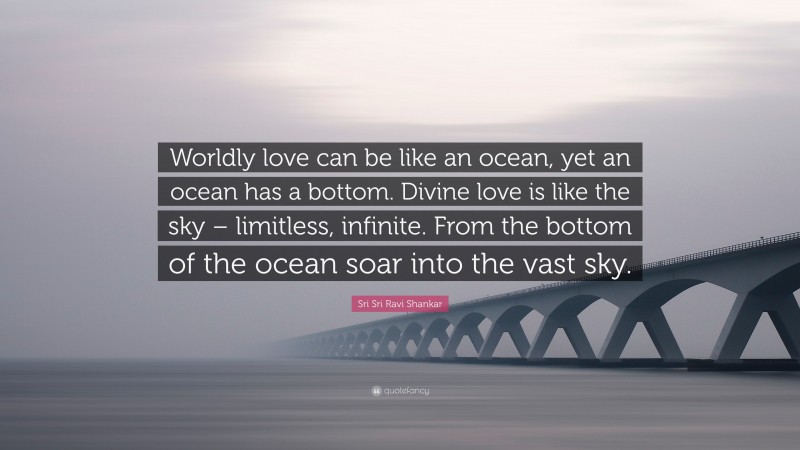 Sri Sri Ravi Shankar Quote: “Worldly love can be like an ocean, yet an ocean has a bottom. Divine love is like the sky – limitless, infinite. From the bottom of the ocean soar into the vast sky.”
