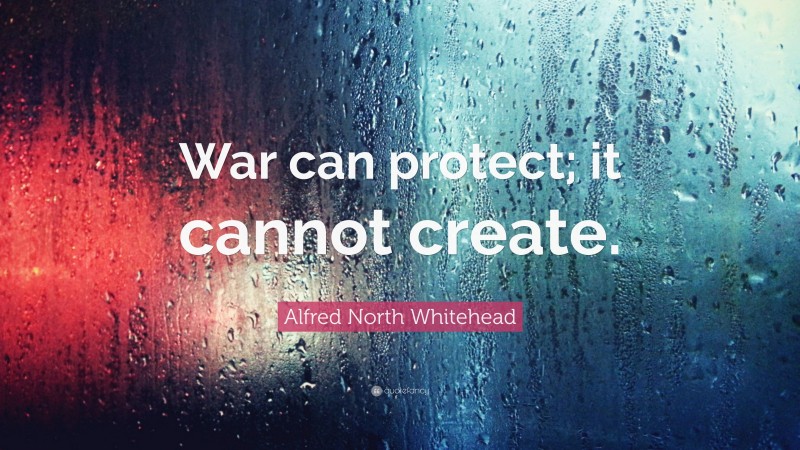 Alfred North Whitehead Quote: “War can protect; it cannot create.”