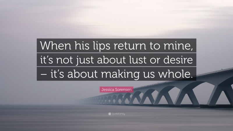 Jessica Sorensen Quote: “When his lips return to mine, it’s not just about lust or desire – it’s about making us whole.”