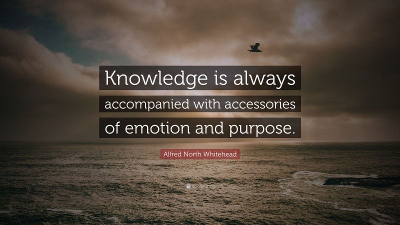 Alfred North Whitehead Quote: “Knowledge is always accompanied with accessories of emotion and purpose.”