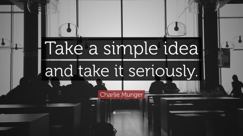 Charlie Munger Quote: “Take a simple idea and take it seriously.”