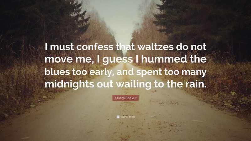 Assata Shakur Quote: “I must confess that waltzes do not move me, I guess I hummed the blues too early, and spent too many midnights out wailing to the rain.”