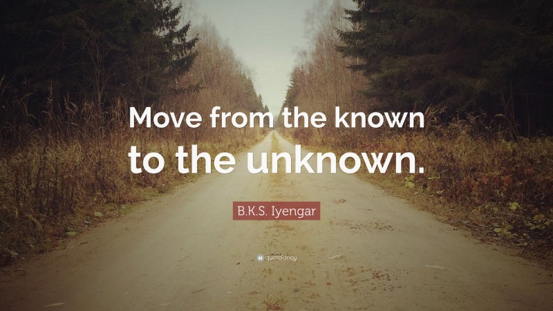 B.K.S. Iyengar Quote: “Move from the known to the unknown.”