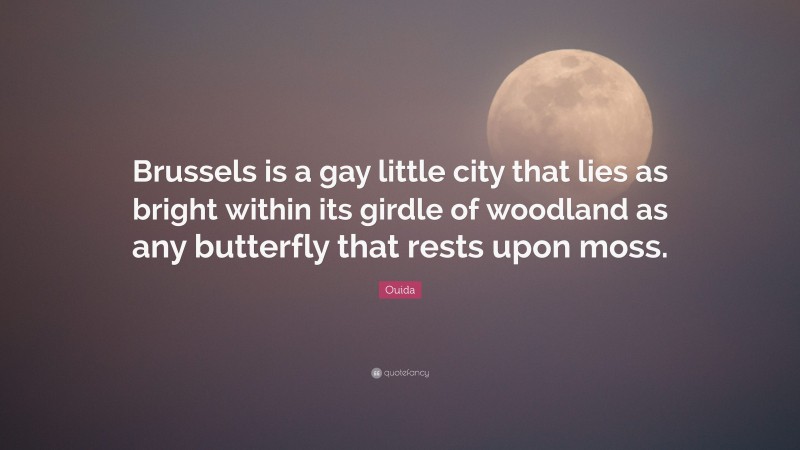 Ouida Quote: “Brussels is a gay little city that lies as bright within its girdle of woodland as any butterfly that rests upon moss.”