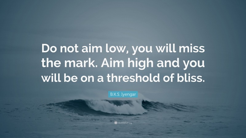 B.K.S. Iyengar Quote: “Do not aim low, you will miss the mark. Aim high and you will be on a threshold of bliss.”