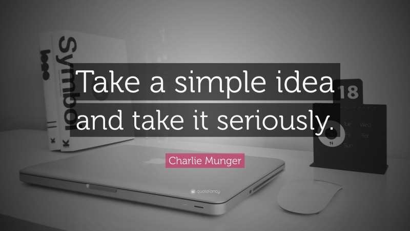 Charlie Munger Quote: “Take a simple idea and take it seriously.”