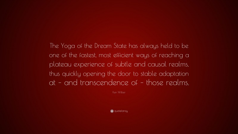 Ken Wilber Quote: “The Yoga of the Dream State has always held to be one of the fastest, most efficient ways of reaching a plateau experience of subtle and causal realms, thus quickly opening the door to stable adaptation at – and transcendence of – those realms.”