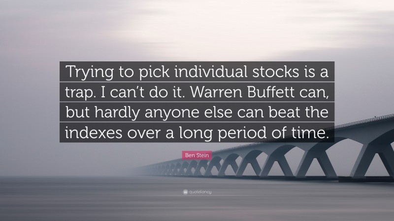 Ben Stein Quote: “Trying to pick individual stocks is a trap. I can’t do it. Warren Buffett can, but hardly anyone else can beat the indexes over a long period of time.”