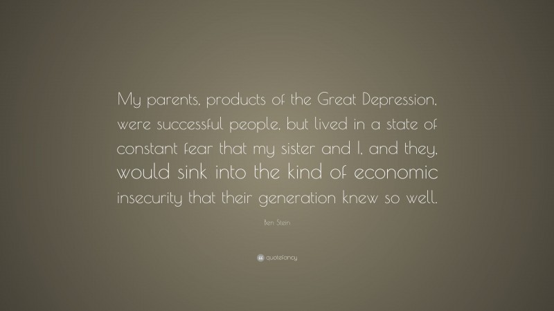 Ben Stein Quote: “My parents, products of the Great Depression, were successful people, but lived in a state of constant fear that my sister and I, and they, would sink into the kind of economic insecurity that their generation knew so well.”
