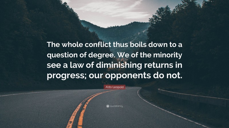 Aldo Leopold Quote: “The whole conflict thus boils down to a question of degree. We of the minority see a law of diminishing returns in progress; our opponents do not.”