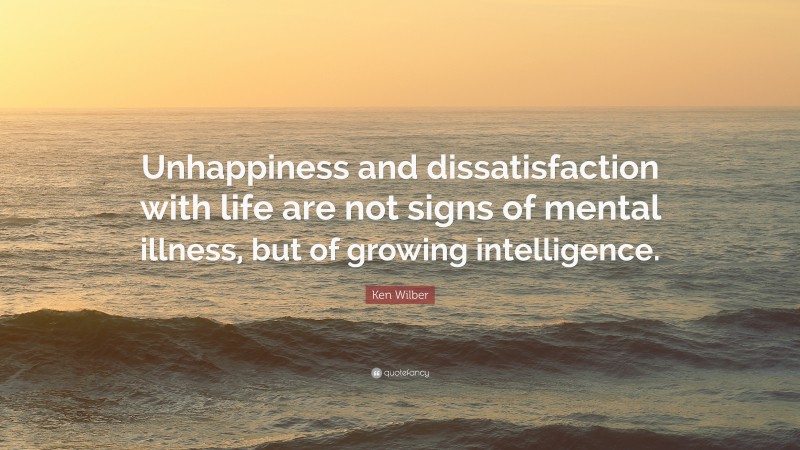 Ken Wilber Quote: “Unhappiness and dissatisfaction with life are not signs of mental illness, but of growing intelligence.”