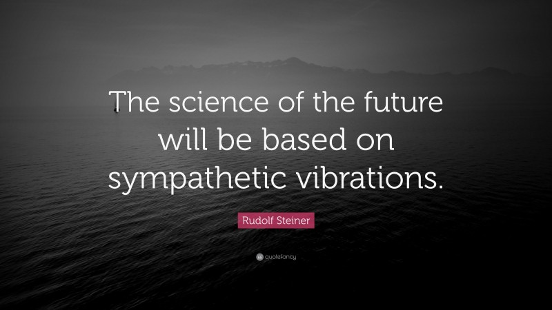 Rudolf Steiner Quote: “The science of the future will be based on sympathetic vibrations.”