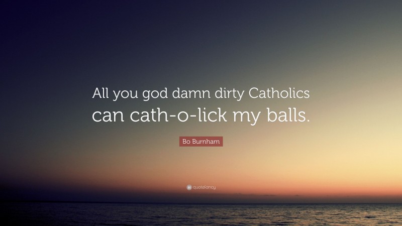 Bo Burnham Quote: “All you god damn dirty Catholics can cath-o-lick my balls.”