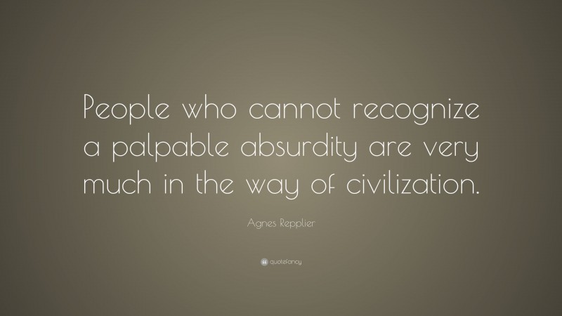 Agnes Repplier Quote: “People who cannot recognize a palpable absurdity are very much in the way of civilization.”