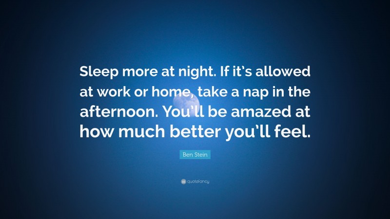 Ben Stein Quote: “Sleep more at night. If it’s allowed at work or home, take a nap in the afternoon. You’ll be amazed at how much better you’ll feel.”