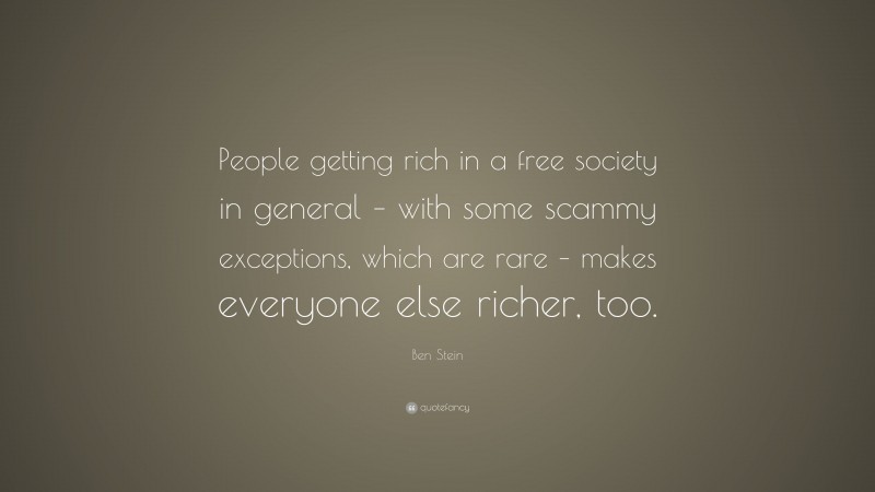 Ben Stein Quote: “People getting rich in a free society in general – with some scammy exceptions, which are rare – makes everyone else richer, too.”
