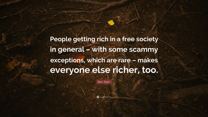 Ben Stein Quote: “People getting rich in a free society in general – with some scammy exceptions, which are rare – makes everyone else richer, too.”