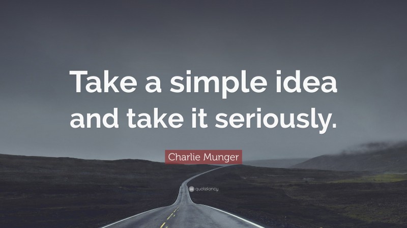 Charlie Munger Quote: “Take a simple idea and take it seriously.”