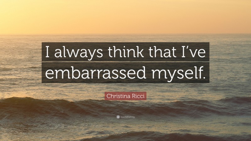 Christina Ricci Quote: “I always think that I’ve embarrassed myself.”