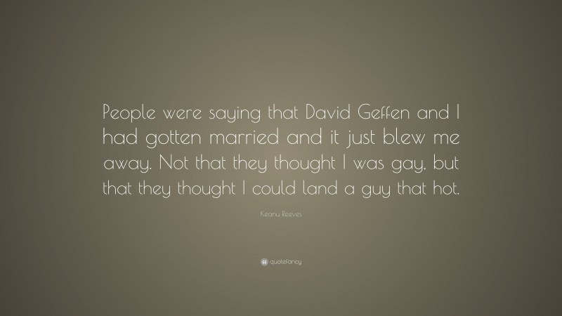 Keanu Reeves Quote: “People were saying that David Geffen and I had gotten married and it just blew me away. Not that they thought I was gay, but that they thought I could land a guy that hot.”