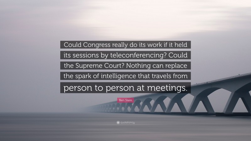 Ben Stein Quote: “Could Congress really do its work if it held its sessions by teleconferencing? Could the Supreme Court? Nothing can replace the spark of intelligence that travels from person to person at meetings.”