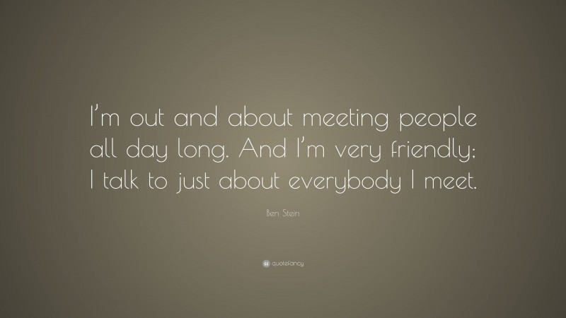 Ben Stein Quote: “I’m out and about meeting people all day long. And I’m very friendly; I talk to just about everybody I meet.”
