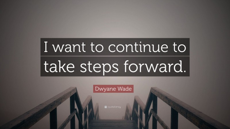 Dwyane Wade Quote: “I want to continue to take steps forward.”