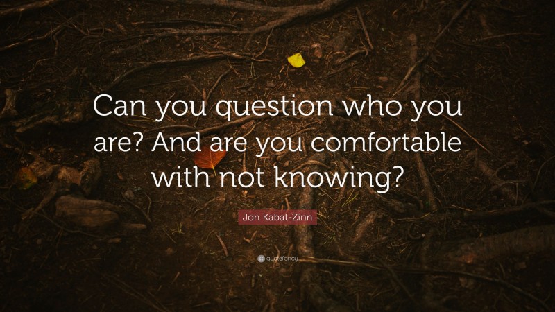 Jon Kabat-Zinn Quote: “Can you question who you are? And are you comfortable with not knowing?”