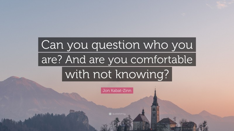 Jon Kabat-Zinn Quote: “Can you question who you are? And are you comfortable with not knowing?”