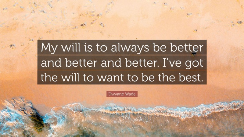 Dwyane Wade Quote: “My will is to always be better and better and better. I’ve got the will to want to be the best.”