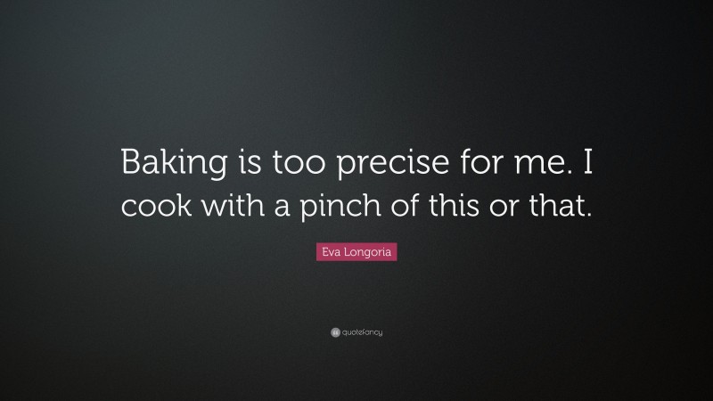 Eva Longoria Quote: “Baking is too precise for me. I cook with a pinch of this or that.”