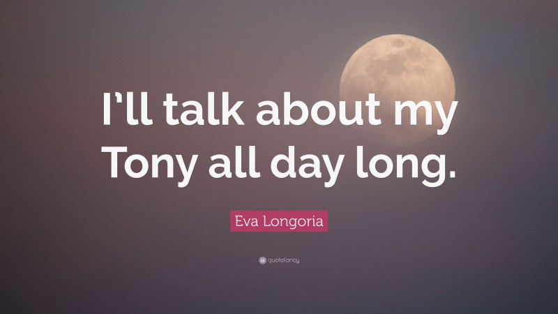 Eva Longoria Quote: “I’ll talk about my Tony all day long.”