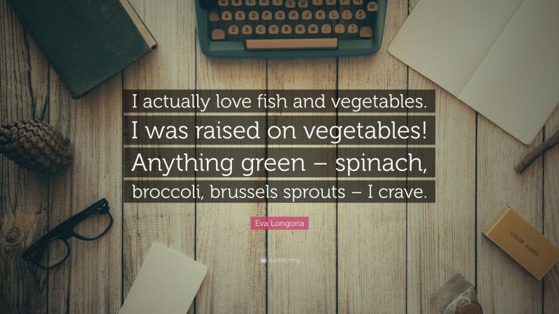 Eva Longoria Quote: “I actually love fish and vegetables. I was raised on vegetables! Anything green – spinach, broccoli, brussels sprouts – I crave.”