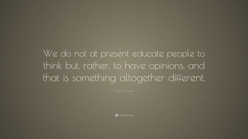 Louis L'Amour Quote: “We do not at present educate people to think but, rather, to have opinions, and that is something altogether different.”