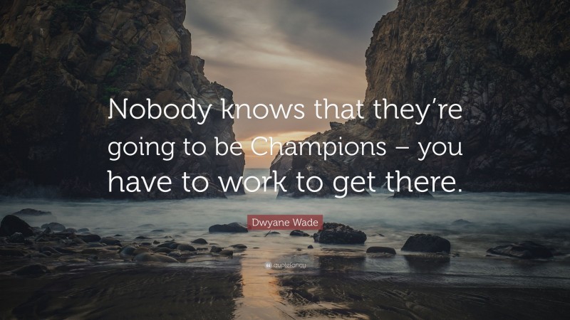 Dwyane Wade Quote: “Nobody knows that they’re going to be Champions – you have to work to get there.”